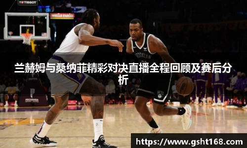 兰赫姆与桑纳菲精彩对决直播全程回顾及赛后分析